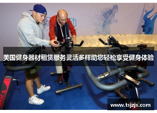 美国健身器材租赁服务灵活多样助您轻松享受健身体验