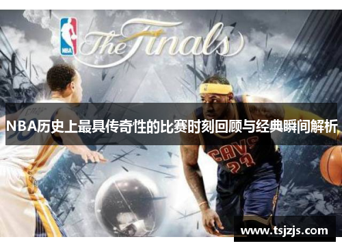 NBA历史上最具传奇性的比赛时刻回顾与经典瞬间解析