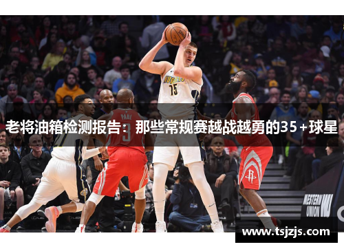 老将油箱检测报告：那些常规赛越战越勇的35+球星