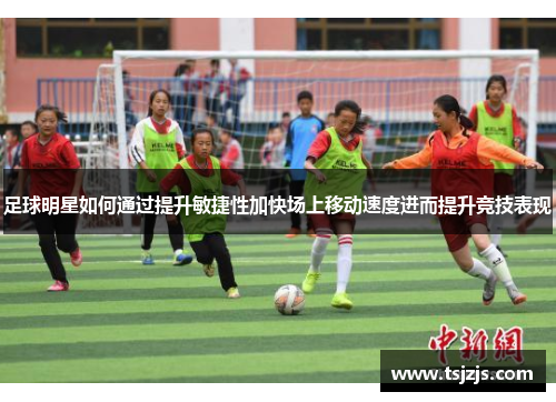 足球明星如何通过提升敏捷性加快场上移动速度进而提升竞技表现