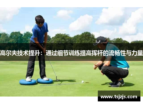 高尔夫技术提升：通过细节训练提高挥杆的流畅性与力量